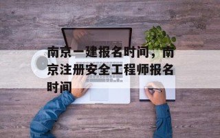 南京一建报名时间，南京注册安全工程师报名时间