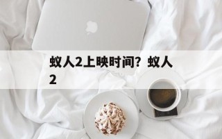 蚁人2上映时间？蚁人2