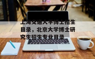 上海交通大学博士招生目录，北京大学博士研究生招生专业目录