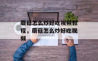 蘑菇怎么炒好吃视频教程，蘑菇怎么炒好吃视频