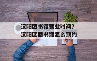 汉阳图书馆营业时间？汉阳区图书馆怎么预约