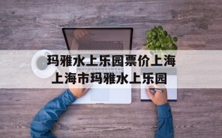 玛雅水上乐园票价上海 上海市玛雅水上乐园