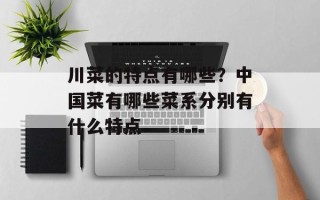 川菜的特点有哪些？中国菜有哪些菜系分别有什么特点