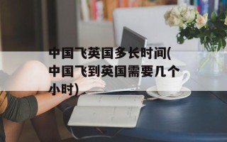 中国飞英国多长时间(中国飞到英国需要几个小时)