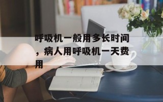 呼吸机一般用多长时间，病人用呼吸机一天费用