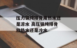 压力锅炖排骨用热水还是凉水 高压锅炖排骨放热水还是冷水
