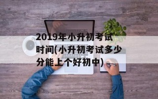 2019年小升初考试时间(小升初考试多少分能上个好初中)