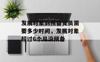 发展对象到预备党员需要多少时间，发展对象超过6个月没预备