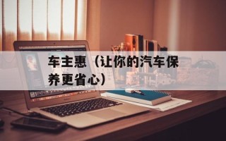 车主惠（让你的汽车保养更省心）