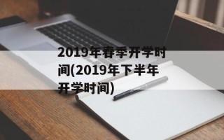 2019年春季开学时间(2019年下半年开学时间)