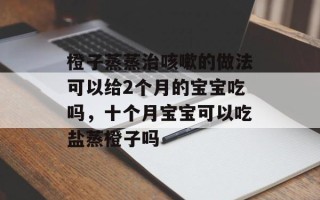 橙子蒸蒸治咳嗽的做法可以给2个月的宝宝吃吗，十个月宝宝可以吃盐蒸橙子吗