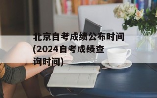 北京自考成绩公布时间(2024自考成绩查询时间)