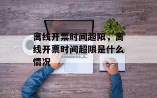 离线开票时间超限，离线开票时间超限是什么情况