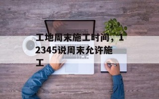 工地周末施工时间，12345说周末允许施工