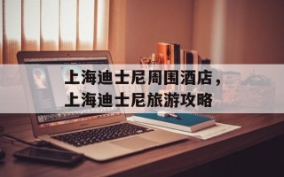 上海迪士尼周围酒店，上海迪士尼旅游攻略