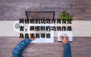 蕨根粉的功效作用及危害，蕨根粉的功效作用及危害有哪些