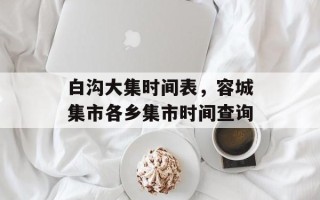 白沟大集时间表，容城集市各乡集市时间查询