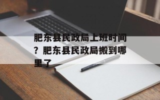 肥东县民政局上班时间？肥东县民政局搬到哪里了