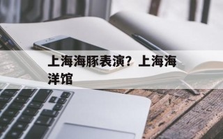 上海海豚表演？上海海洋馆