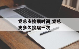 党总支换届时间 党总支多久换届一次