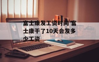 富士康发工资时间 富士康干了10天会发多少工资