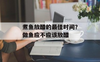 煮鱼放醋的最佳时间？做鱼应不应该放醋