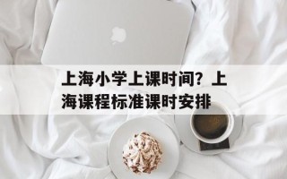 上海小学上课时间？上海课程标准课时安排