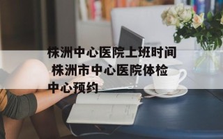 株洲中心医院上班时间 株洲市中心医院体检中心预约