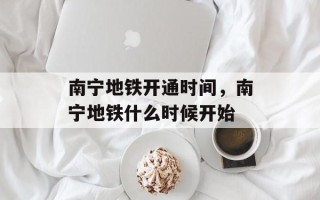 南宁地铁开通时间，南宁地铁什么时候开始