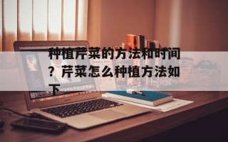 种植芹菜的方法和时间？芹菜怎么种植方法如下
