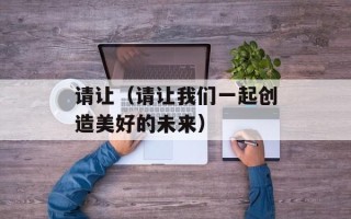 请让（请让我们一起创造美好的未来）