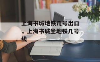 上海书城地铁几号出口，上海书城坐地铁几号线