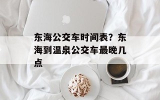 东海公交车时间表？东海到温泉公交车最晚几点