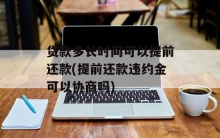 贷款多长时间可以提前还款(提前还款违约金可以协商吗)