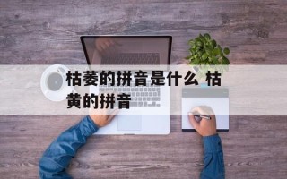 枯萎的拼音是什么 枯黄的拼音