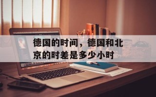 德国的时间，德国和北京的时差是多少小时
