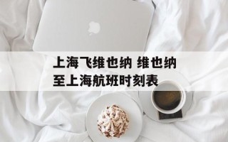 上海飞维也纳 维也纳至上海航班时刻表