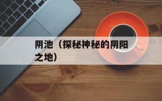 阴池（探秘神秘的阴阳之地）
