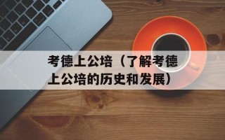 考德上公培（了解考德上公培的历史和发展）