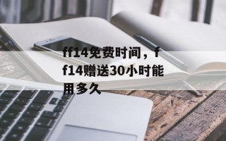 ff14免费时间，ff14赠送30小时能用多久