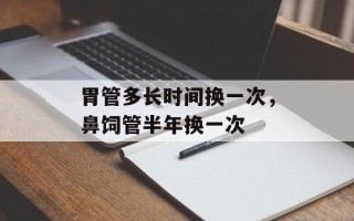 胃管多长时间换一次，鼻饲管半年换一次