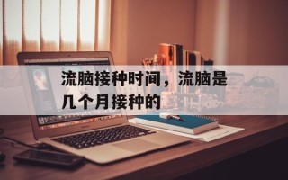 流脑接种时间，流脑是几个月接种的