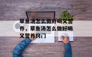 草鱼汤怎么做好喝又营养，草鱼汤怎么做好喝又营养窍门