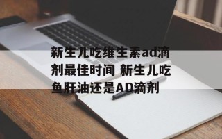 新生儿吃维生素ad滴剂最佳时间 新生儿吃鱼肝油还是AD滴剂