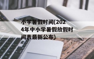 小学暑假时间(2024年中小学暑假放假时间表最新公布)