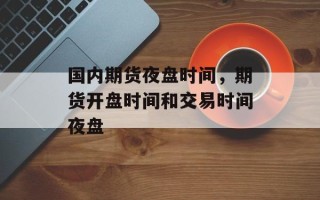 国内期货夜盘时间，期货开盘时间和交易时间夜盘
