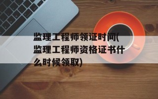 监理工程师领证时间(监理工程师资格证书什么时候领取)