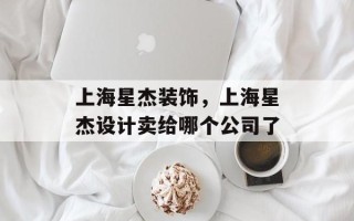 上海星杰装饰，上海星杰设计卖给哪个公司了