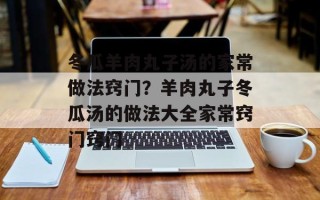 冬瓜羊肉丸子汤的家常做法窍门？羊肉丸子冬瓜汤的做法大全家常窍门窍门