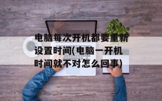 电脑每次开机都要重新设置时间(电脑一开机时间就不对怎么回事)